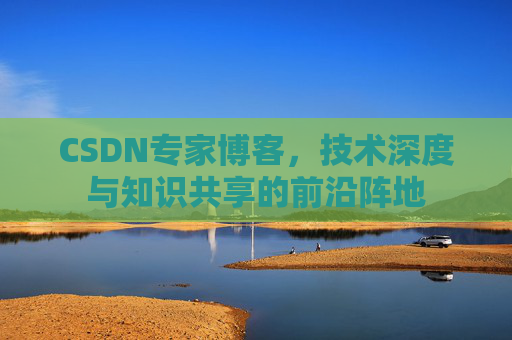 CSDN专家博客，技术深度与知识共享的前沿阵地